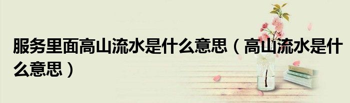 服务里面高山流水是什么意思（高山流水是什么意思）