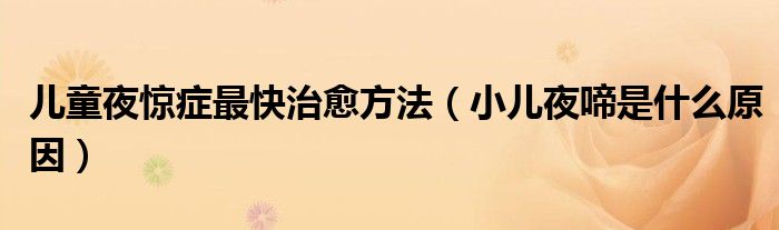 儿童夜惊症最快治愈方法（小儿夜啼是什么原因）