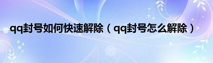 qq封号如何快速解除（qq封号怎么解除）