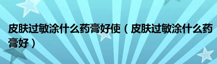 皮肤过敏涂什么药膏好使（皮肤过敏涂什么药膏好）