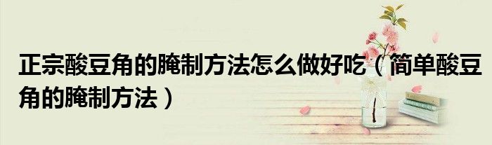 正宗酸豆角的腌制方法怎么做好吃（简单酸豆角的腌制方法）