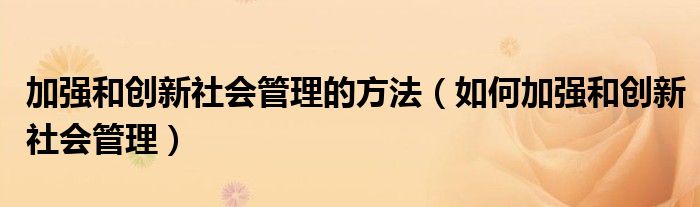 加强和创新社会管理的方法（如何加强和创新社会管理）