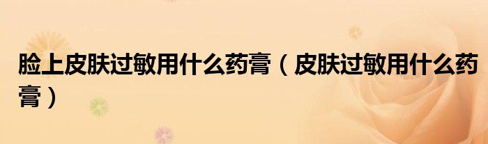脸上皮肤过敏用什么药膏（皮肤过敏用什么药膏）
