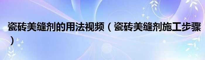 瓷砖美缝剂的用法视频（瓷砖美缝剂施工步骤）