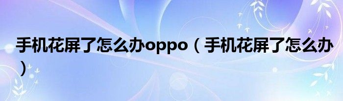 手机花屏了怎么办oppo（手机花屏了怎么办）