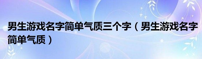 男生游戏名字简单气质三个字（男生游戏名字简单气质）