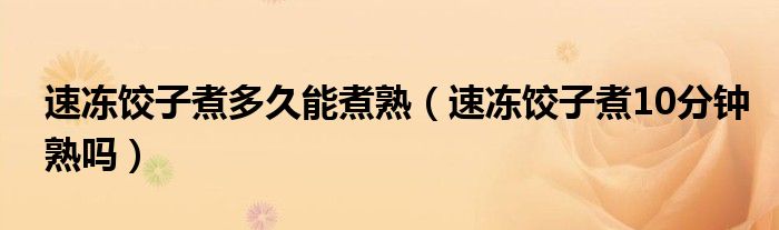 速冻饺子煮多久能煮熟（速冻饺子煮10分钟熟吗）