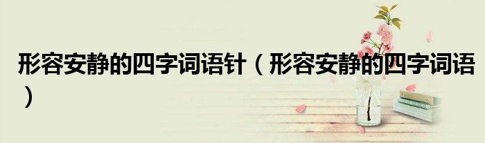 形容安静的四字词语针（形容安静的四字词语）