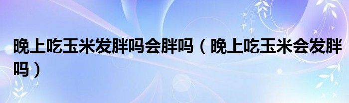 晚上吃玉米发胖吗会胖吗（晚上吃玉米会发胖吗）