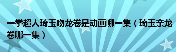 一拳超人琦玉吻龙卷是动画哪一集（琦玉亲龙卷哪一集）