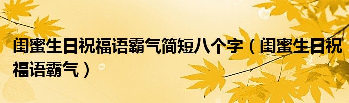 闺蜜生日祝福语霸气简短八个字（闺蜜生日祝福语霸气）