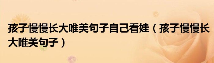 孩子慢慢长大唯美句子自己看娃（孩子慢慢长大唯美句子）
