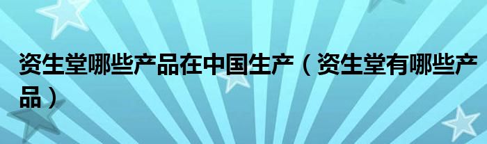 资生堂哪些产品在中国生产（资生堂有哪些产品）