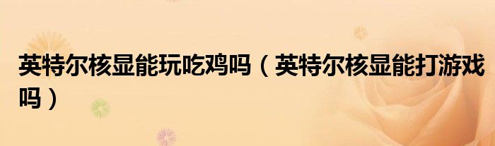 英特尔核显能玩吃鸡吗（英特尔核显能打游戏吗）