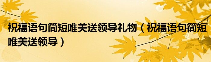 祝福语句简短唯美送领导礼物（祝福语句简短唯美送领导）