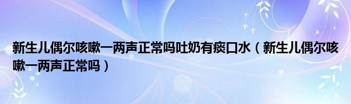 新生儿偶尔咳嗽一两声正常吗吐奶有痰口水（新生儿偶尔咳嗽一两声正常吗）