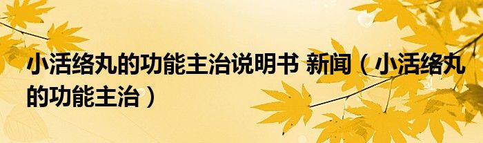 小活络丸的功能主治说明书 新闻（小活络丸的功能主治）