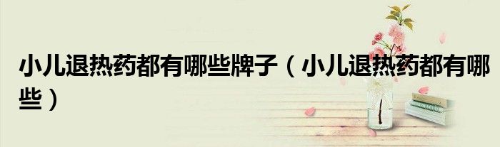 小儿退热药都有哪些牌子（小儿退热药都有哪些）