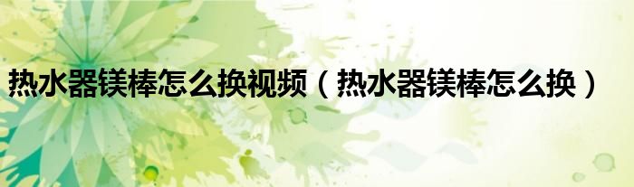 热水器镁棒怎么换视频（热水器镁棒怎么换）