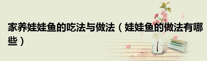 家养娃娃鱼的吃法与做法（娃娃鱼的做法有哪些）