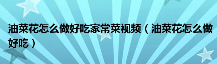 油菜花怎么做好吃家常菜视频（油菜花怎么做好吃）
