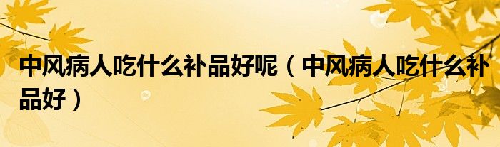 中风病人吃什么补品好呢（中风病人吃什么补品好）
