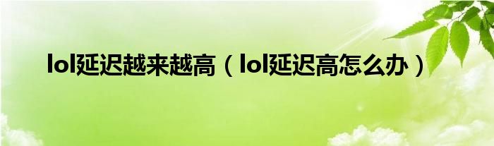 lol延迟越来越高（lol延迟高怎么办）
