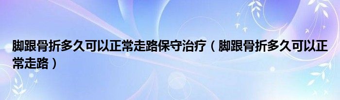 脚跟骨折多久可以正常走路保守治疗（脚跟骨折多久可以正常走路）