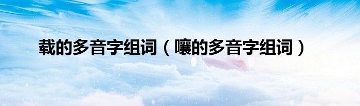 载的多音字组词（嚷的多音字组词）