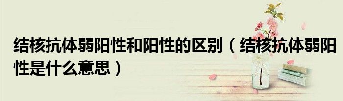 结核抗体弱阳性和阳性的区别（结核抗体弱阳性是什么意思）