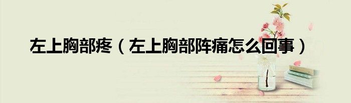 左上胸部疼（左上胸部阵痛怎么回事）