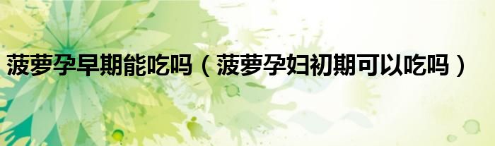 菠萝孕早期能吃吗（菠萝孕妇初期可以吃吗）