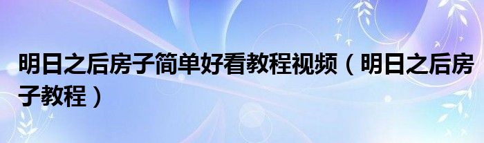 明日之后房子简单好看教程视频（明日之后房子教程）