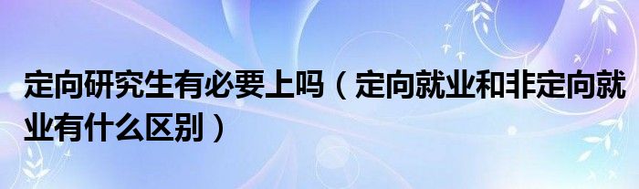 定向研究生有必要上吗（定向就业和非定向就业有什么区别）