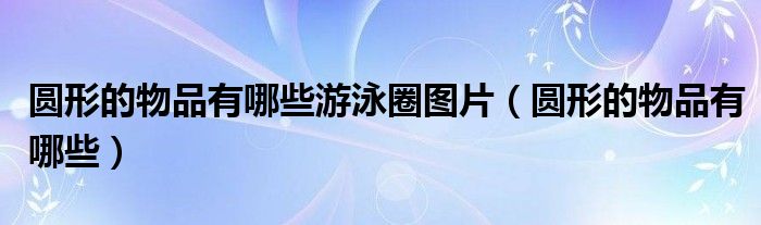 圆形的物品有哪些游泳圈图片（圆形的物品有哪些）
