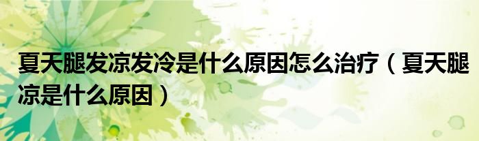 夏天腿发凉发冷是什么原因怎么治疗（夏天腿凉是什么原因）