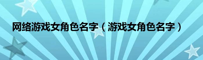 网络游戏女角色名字（游戏女角色名字）