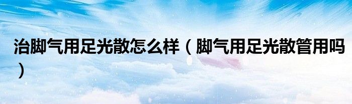 治脚气用足光散怎么样（脚气用足光散管用吗）