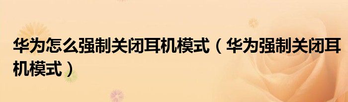 华为怎么强制关闭耳机模式（华为强制关闭耳机模式）