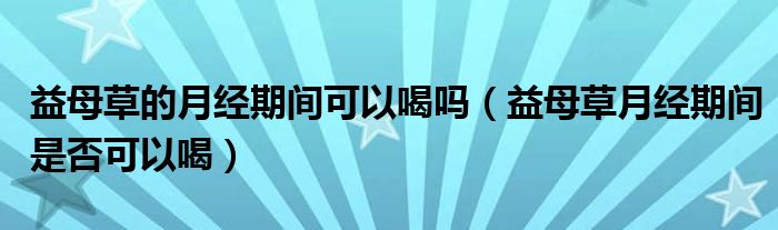 益母草的月经期间可以喝吗（益母草月经期间是否可以喝）