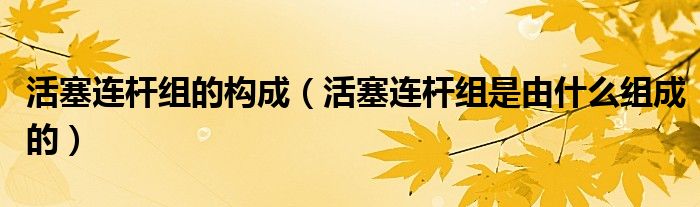 活塞连杆组的构成（活塞连杆组是由什么组成的）