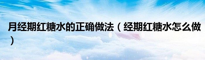 月经期红糖水的正确做法（经期红糖水怎么做）