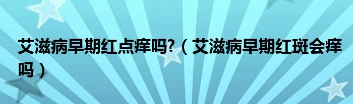 艾滋病早期红点痒吗?（艾滋病早期红斑会痒吗）