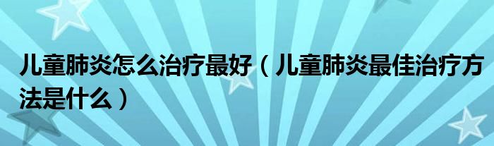 儿童肺炎怎么治疗最好（儿童肺炎最佳治疗方法是什么）
