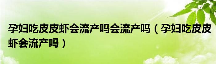 孕妇吃皮皮虾会流产吗会流产吗（孕妇吃皮皮虾会流产吗）