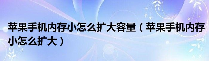苹果手机内存小怎么扩大容量（苹果手机内存小怎么扩大）