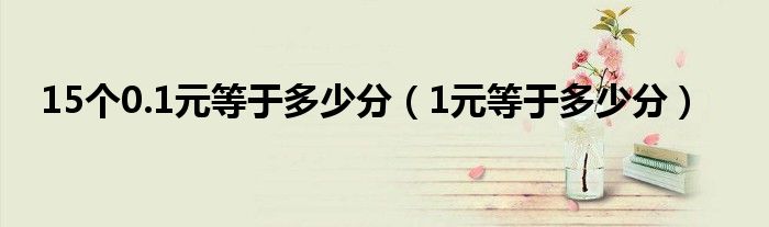 15个0.1元等于多少分（1元等于多少分）