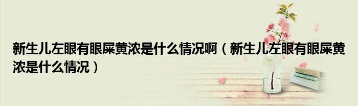 新生儿左眼有眼屎黄浓是什么情况啊（新生儿左眼有眼屎黄浓是什么情况）