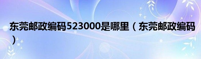 东莞邮政编码523000是哪里（东莞邮政编码）