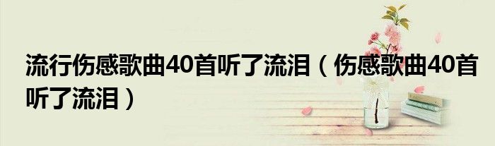 流行伤感歌曲40首听了流泪（伤感歌曲40首听了流泪）